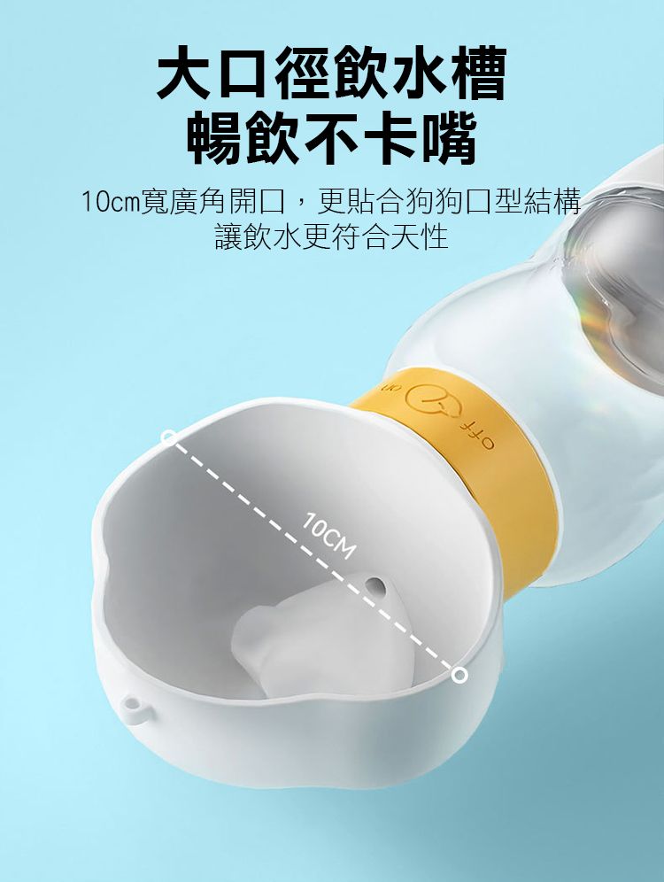 大徑飲水槽暢飲不卡嘴10cm寬廣角開口,更貼合狗狗口型結構讓飲水更符合天性10CM