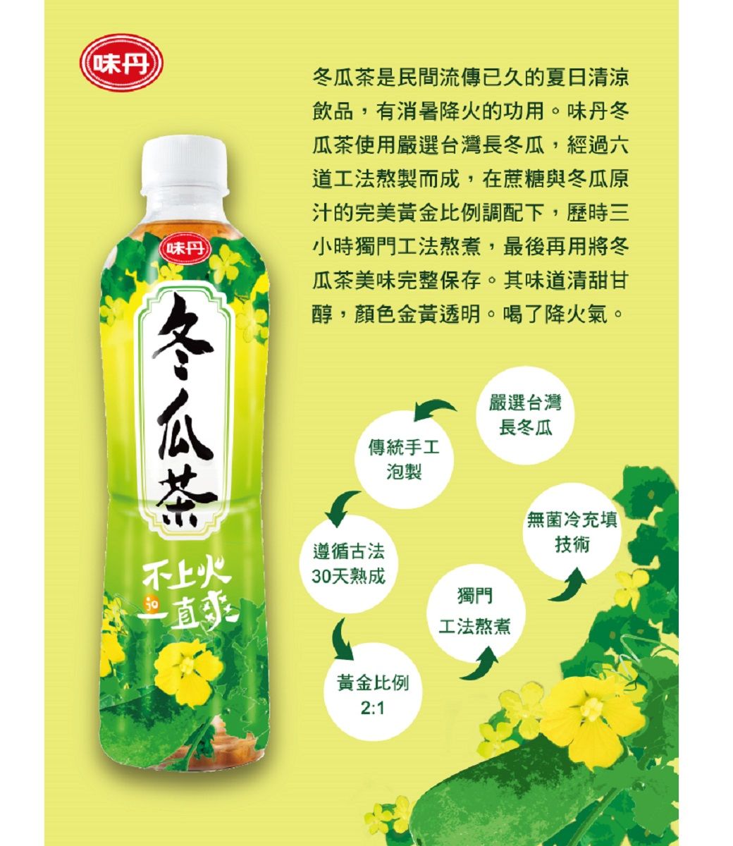 味丹)(味丹冬瓜茶是民間流傳已久的夏日清涼飲品,有消暑降火的功用。味丹冬瓜茶使用嚴選台灣長冬瓜,經過六道工法熬製而成,在蔗糖與冬瓜原汁的完美黃金比例調配下,歷時三小時獨門工法熬煮,最後再用將冬瓜茶美味完整保存。其味道清甜甘醇,顏色金黃透明。喝了降火氣。嚴選台灣長冬瓜傳統手工泡製不上火遵循古法30天熟成一直獨門工法熬煮黃金比例2:1無菌冷充填技術