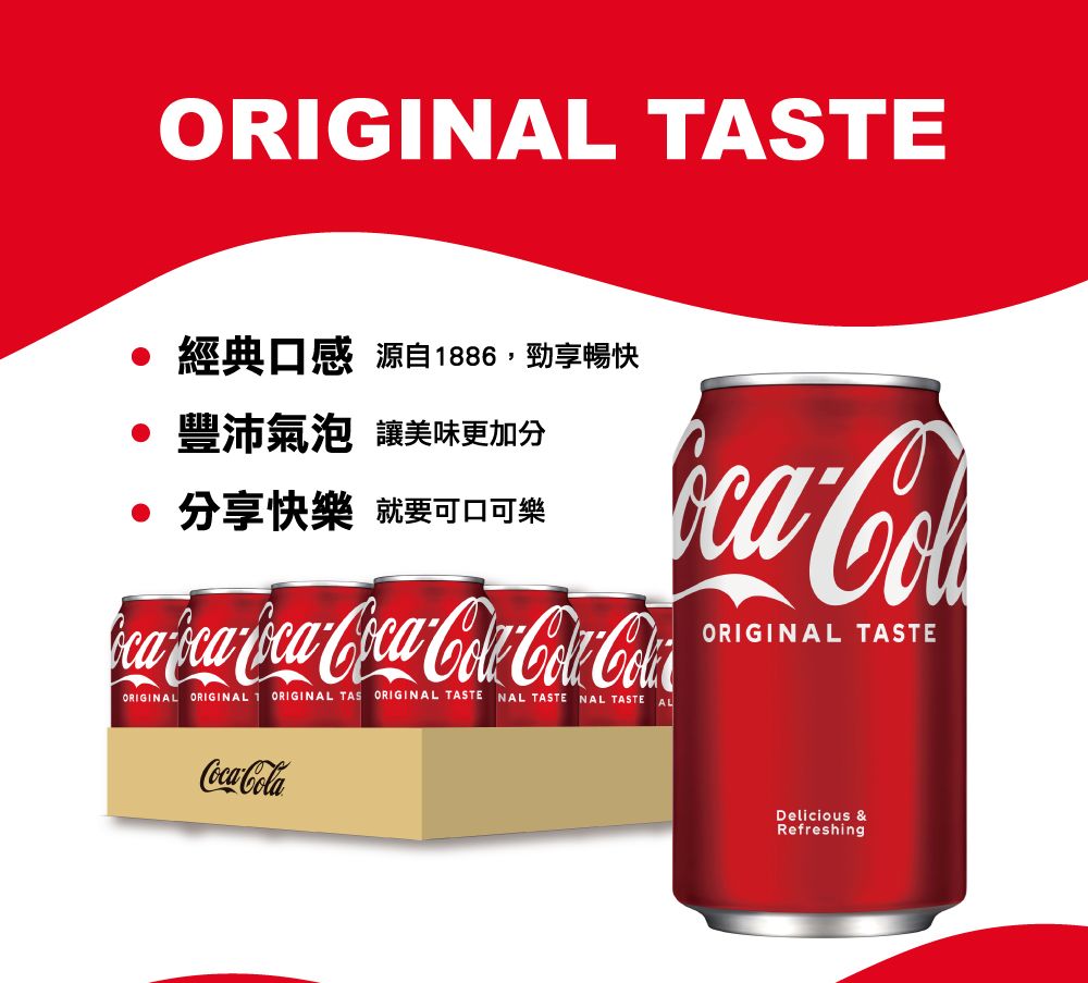 ORIGINAL TASTE經典口感 源自886,勁享暢快 豐沛氣泡 讓美味更加分 分享快樂 就要可口可樂    ORIGINAL ORIGINAL 1 ORIGINAL TAS ORIGINAL TASTE NAL TASTE NAL TASTE ALORIGINAL TASTECocaColaDelicious &amp;Refreshing